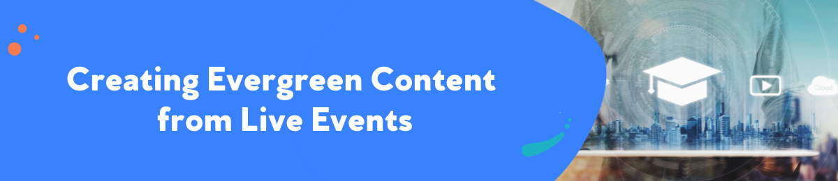 Creating Evergreen Content  from Live Events