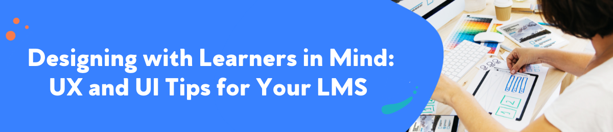 Designing with Learners in Mind: UX and UI Tips for Your LMS