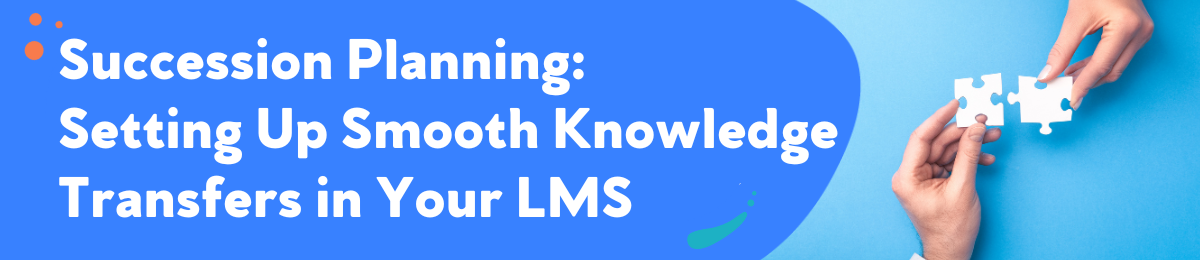 Succession Planning: Setting Up Smooth Knowledge Transfers in Your LMS